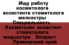Ищу работу косметолога, ассистента стоматолога, мелсестры › Специальность ­ Косметолог,ассистент стоматолога, медсестра › Возраст ­ 22 - Приморский край, Артем г. Работа » Резюме   